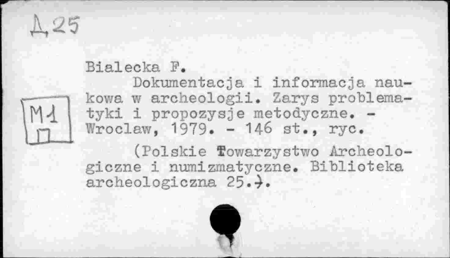 ﻿L25
Bialecka F.
Dokumentacja і informacja nau-kowa w archeologii. Zarys problema-tyki і propozysje metodyczne. -Wroclaw, 1979. - 146 st., гус.
(Polskie Towarzystwo Archeolo-giczne і numizmatyczne. Biblioteka archeologiczna 25.-).